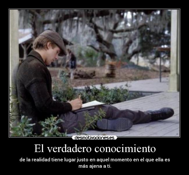 El verdadero conocimiento - de la realidad tiene lugar justo en aquel momento en el que ella es más ajena a ti.