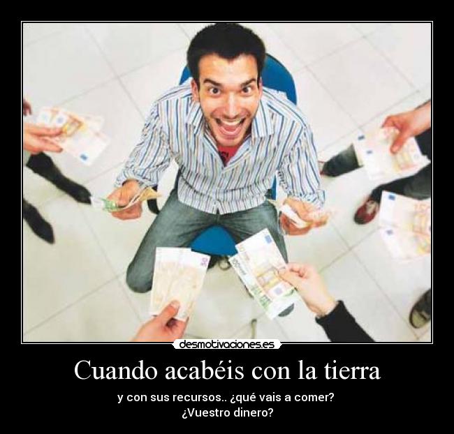 Cuando acabéis con la tierra - y con sus recursos.. ¿qué vais a comer? 
¿Vuestro dinero?