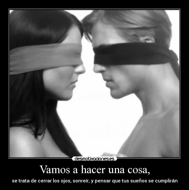 Vamos a hacer una cosa, - se trata de cerrar los ojos, sonreír, y pensar que tus sueños se cumplirán