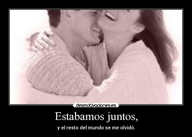 Estabamos juntos, - y el resto del mundo se me olvidó.