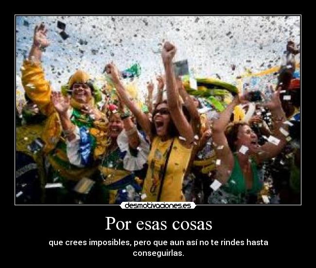 Por esas cosas - que crees imposibles, pero que aun así no te rindes hasta
conseguirlas.
