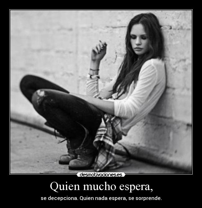 Quien mucho espera, - se decepciona. Quien nada espera, se sorprende.