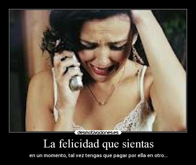 La felicidad que sientas - en un momento, tal vez tengas que pagar por ella en otro...