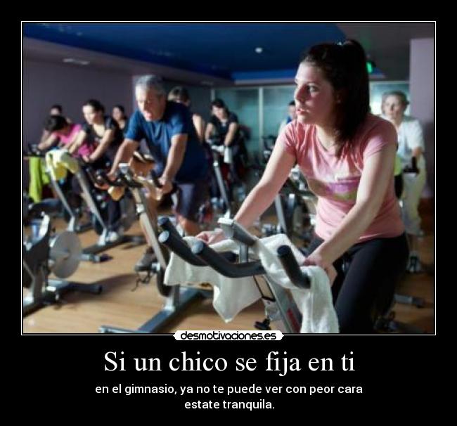 Si un chico se fija en ti - en el gimnasio, ya no te puede ver con peor cara
estate tranquila.