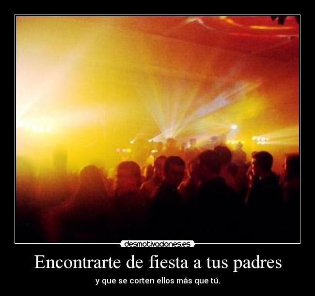 Encontrarte de fiesta a tus padres - y que se corten ellos más que tú.