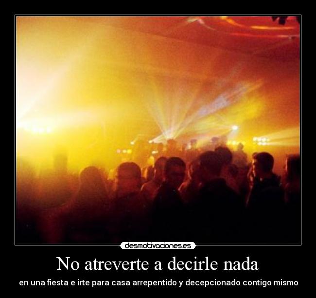 No atreverte a decirle nada - en una fiesta e irte para casa arrepentido y decepcionado contigo mismo