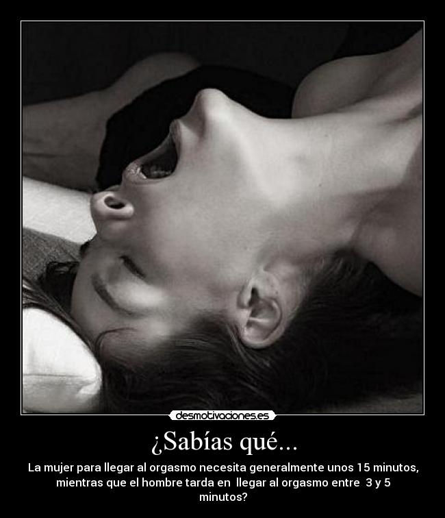 ¿Sabías qué... - La mujer para llegar al orgasmo necesita generalmente unos 15 minutos,
mientras que el hombre tarda en  llegar al orgasmo entre  3 y 5
minutos?