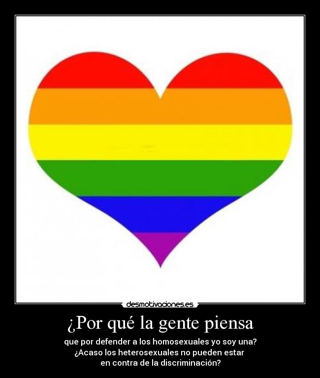 ¿Por qué la gente piensa - que por defender a los homosexuales yo soy una?
¿Acaso los heterosexuales no pueden estar 
en contra de la discriminación?