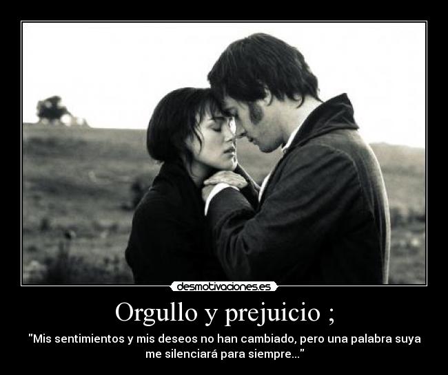 Orgullo y prejuicio ; - Mis sentimientos y mis deseos no han cambiado, pero una palabra suya
me silenciará para siempre...