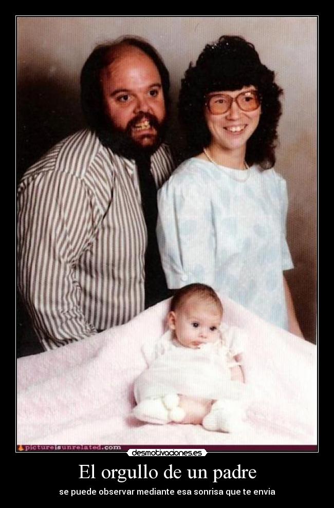 El orgullo de un padre - se puede observar mediante esa sonrisa que te envia