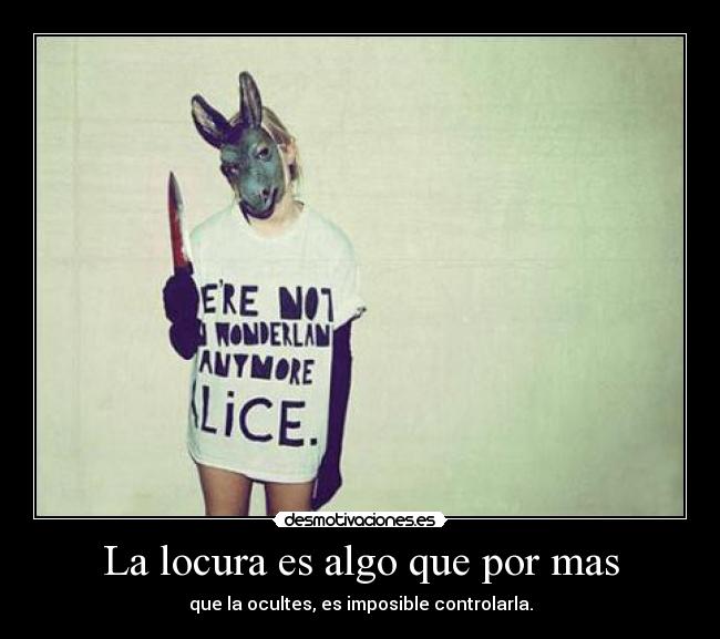 La locura es algo que por mas - que la ocultes, es imposible controlarla.