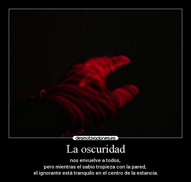 La oscuridad - nos envuelve a todos,
pero mientras el sabio tropieza con la pared,
el ignorante está tranquilo en el centro de la estancia.