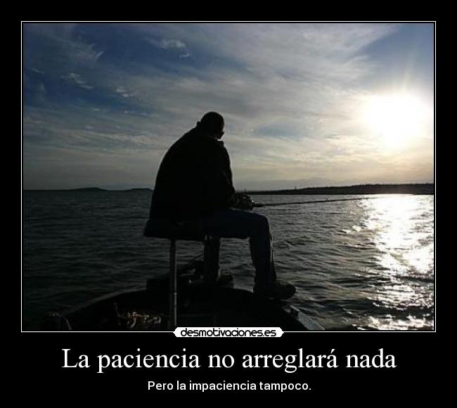 La paciencia no arreglará nada - Pero la impaciencia tampoco.