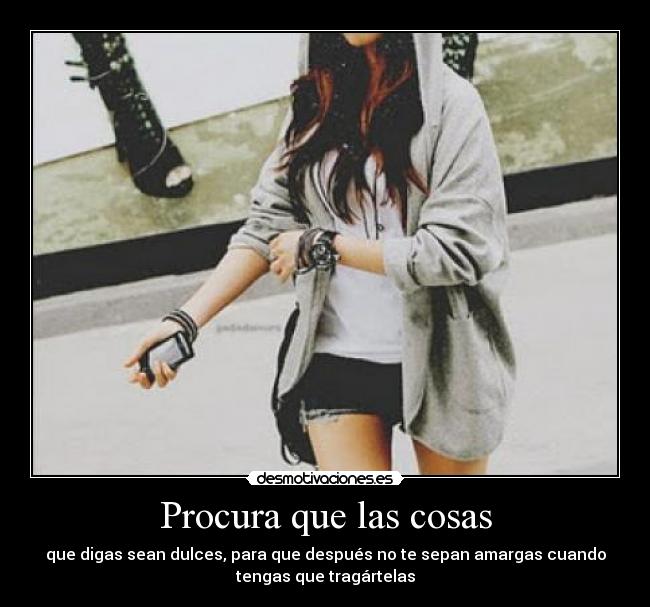 Procura que las cosas - que digas sean dulces, para que después no te sepan amargas cuando
tengas que tragártelas