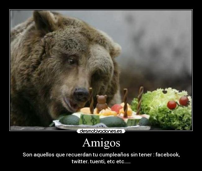 Amigos - Son aquellos que recuerdan tu cumpleaños sin tener : facebook,
twitter. tuenti, etc etc.....