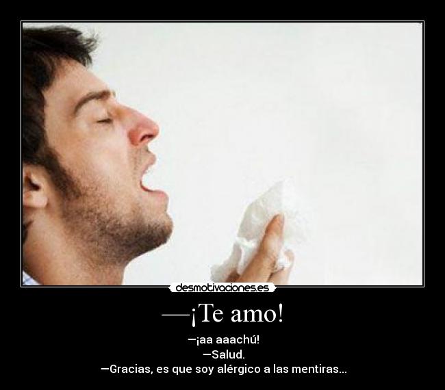 —¡Te amo! - —¡aa aaachú!
—Salud.
—Gracias, es que soy alérgico a las mentiras...