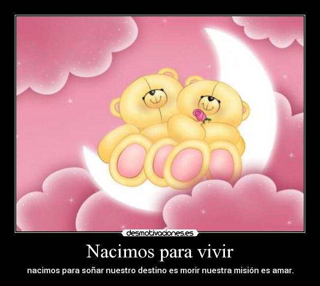 Nacimos para vivir - nacimos para soñar nuestro destino es morir nuestra misión es amar.