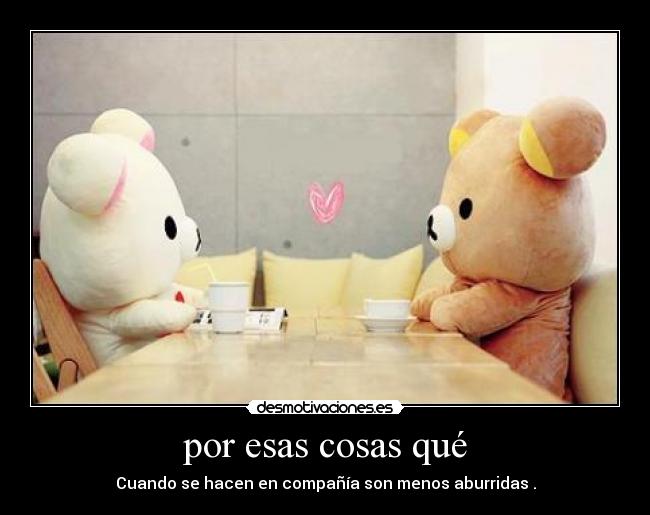 por esas cosas qué - Cuando se hacen en compañía son menos aburridas .