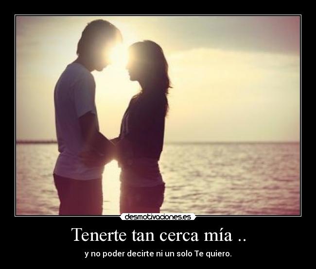 Tenerte tan cerca mía .. - y no poder decirte ni un solo Te quiero.