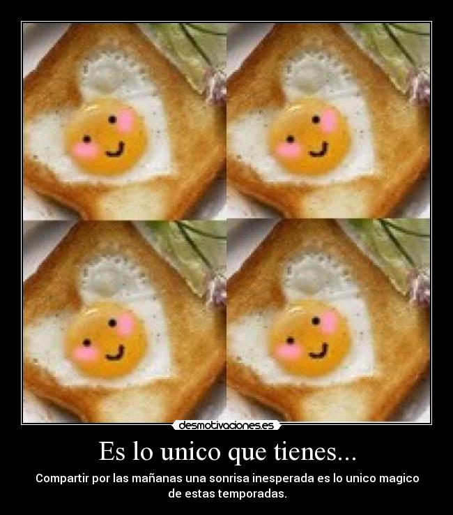 Es lo unico que tienes... -