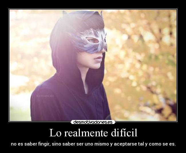 Lo realmente difícil - no es saber fingir, sino saber ser uno mismo y aceptarse tal y como se es.