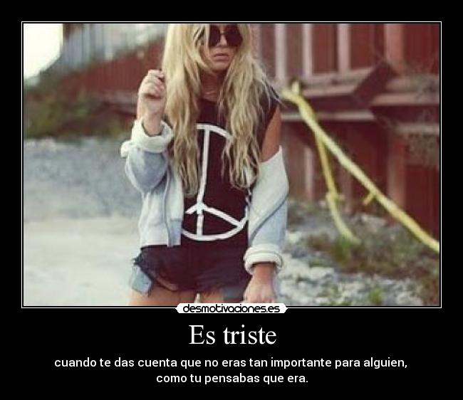 Es triste - cuando te das cuenta que no eras tan importante para alguien,
como tu pensabas que era.