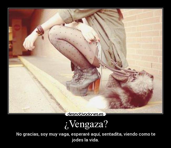 ¿Vengaza? - No gracias, soy muy vaga, esperaré aquí, sentadita, viendo como te jodes la vida.