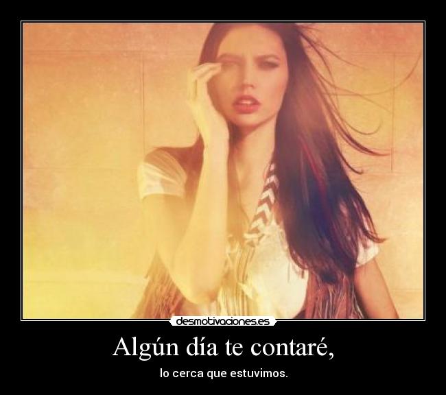 Algún día te contaré, - lo cerca que estuvimos.