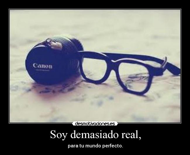 Soy demasiado real, - para tu mundo perfecto.