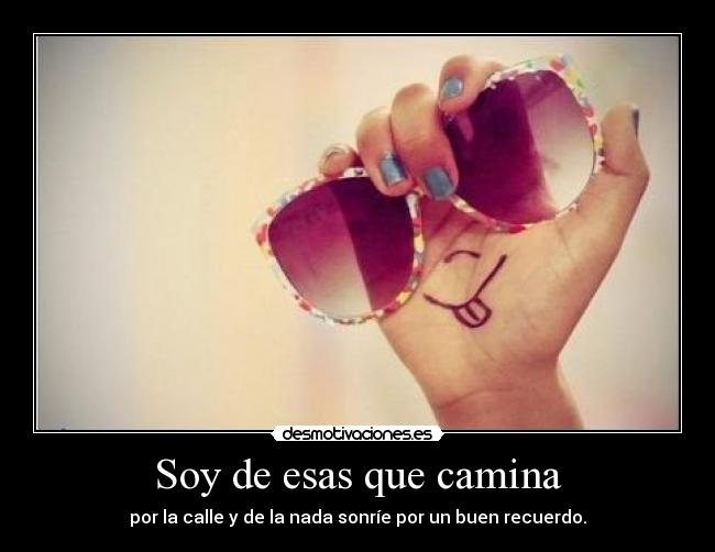 Soy de esas que camina - por la calle y de la nada sonríe por un buen recuerdo.