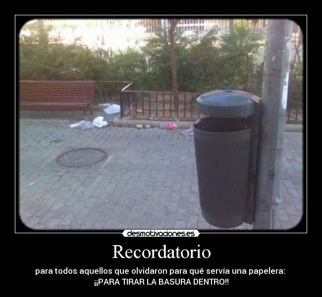 Recordatorio - para todos aquellos que olvidaron para qué servía una papelera: 
¡¡PARA TIRAR LA BASURA DENTRO!!