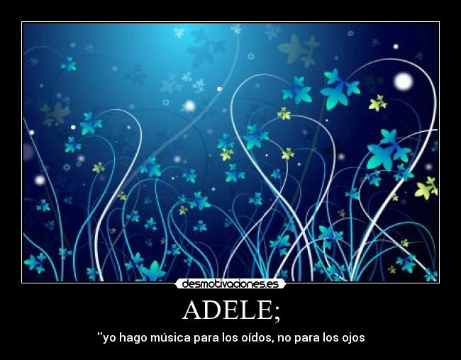 ADELE; - yo hago música para los oídos, no para los ojos
