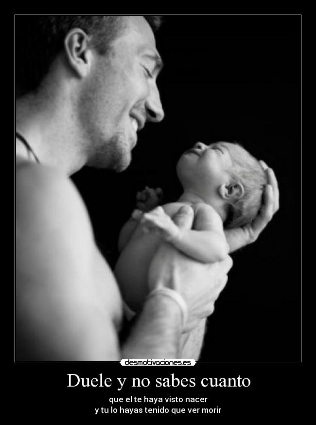 Duele y no sabes cuanto - que el te haya visto nacer
y tu lo hayas tenido que ver morir