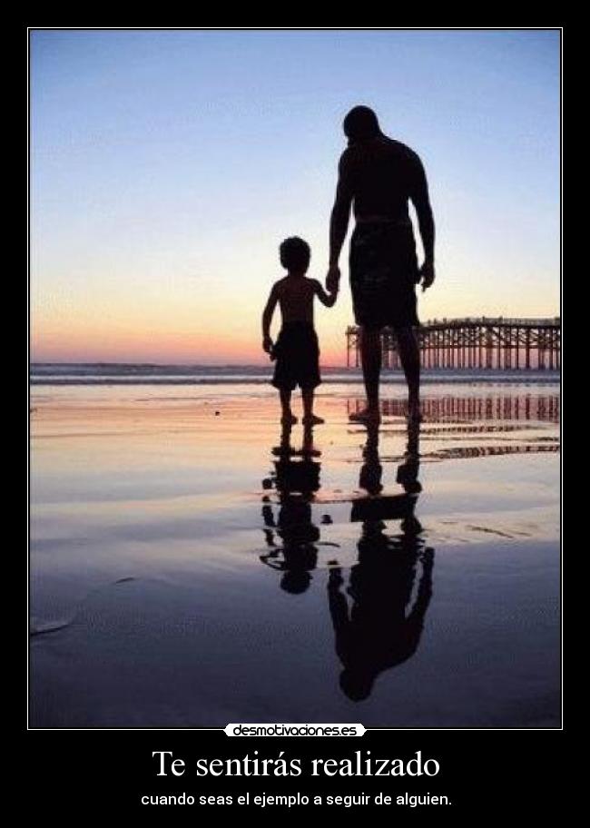 Te sentirás realizado - cuando seas el ejemplo a seguir de alguien.