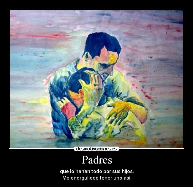 Padres - que lo harían todo por sus hijos.
Me enorgullece tener uno así.