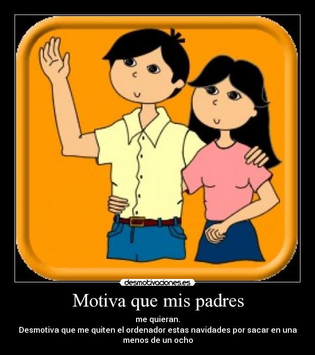 Motiva que mis padres - me quieran.
Desmotiva que me quiten el ordenador estas navidades por sacar en una
menos de un ocho
