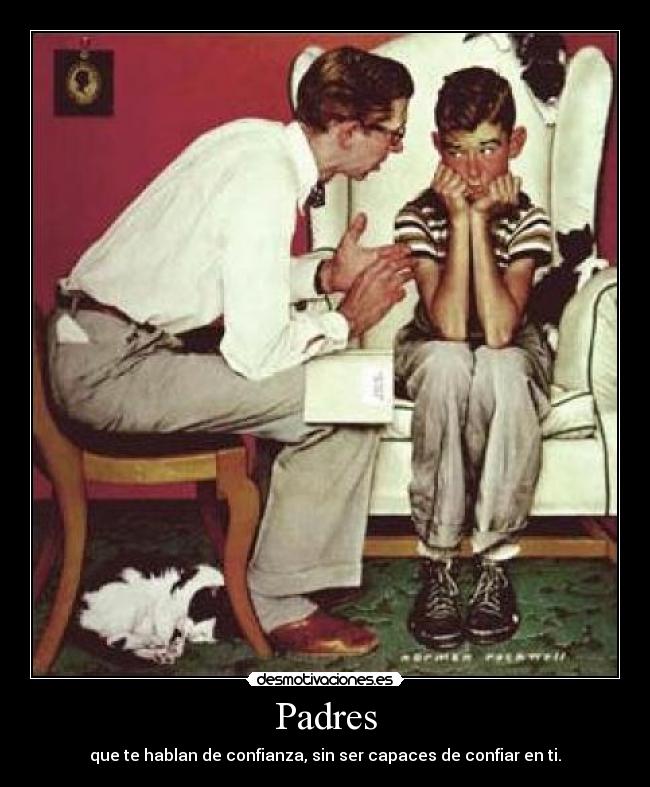 Padres - que te hablan de confianza, sin ser capaces de confiar en ti.