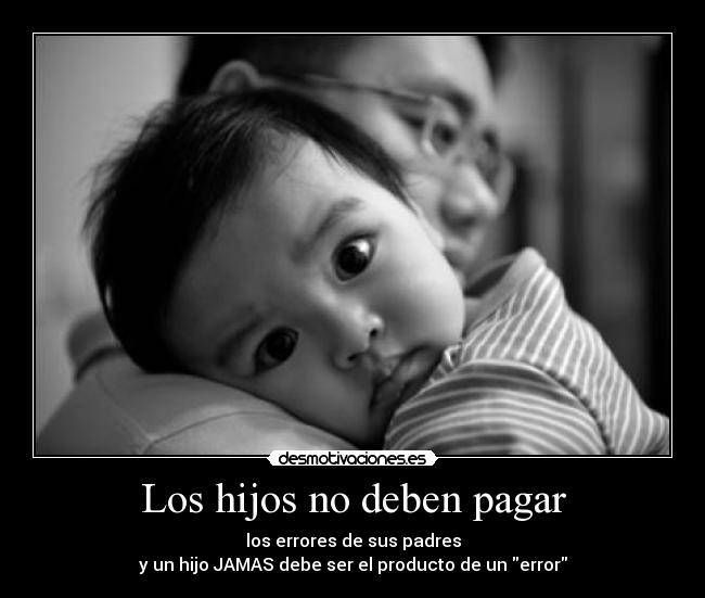 Los hijos no deben pagar - los errores de sus padres
y un hijo JAMAS debe ser el producto de un error