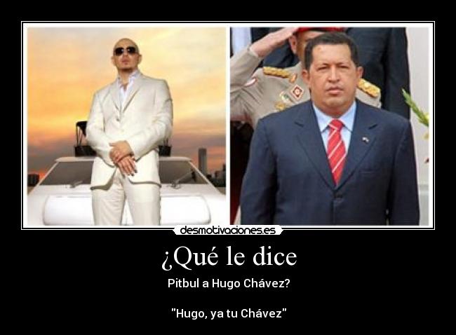 ¿Qué le dice - Pitbul a Hugo Chávez?

Hugo, ya tu Chávez