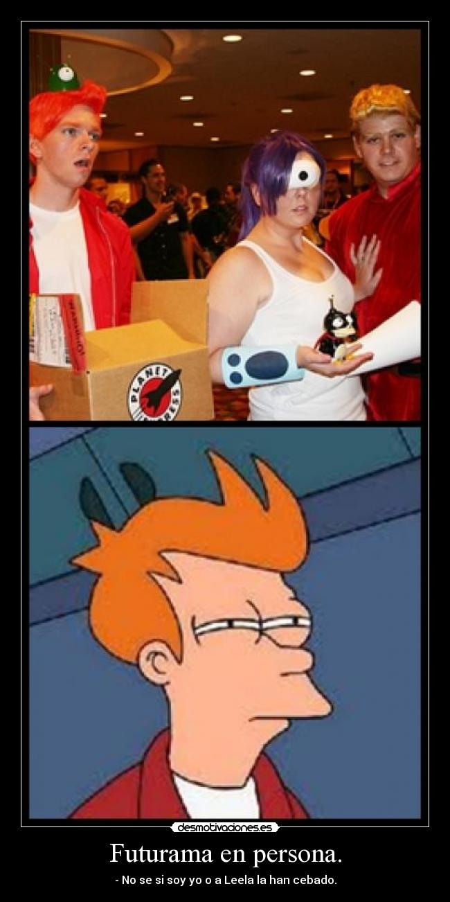 Futurama en persona. - - No se si soy yo o a Leela la han cebado.