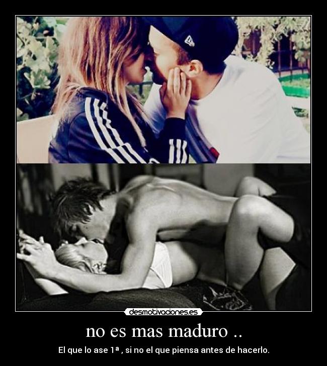 no es mas maduro .. - El que lo ase 1ª , si no el que piensa antes de hacerlo.