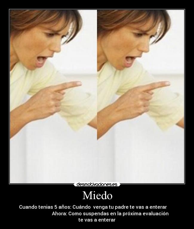 Miedo - Cuando tenias 5 años: Cuándo  venga tu padre te vas a enterar       
                      Ahora: Como suspendas en la próxima evaluación
te vas a enterar
