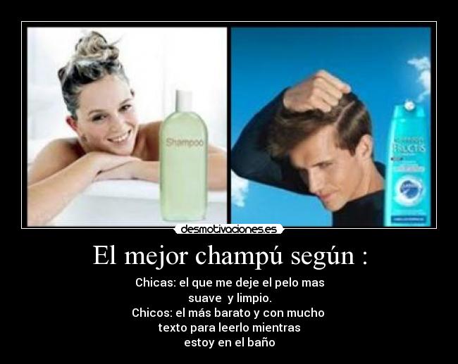 El mejor champú según : - Chicas: el que me deje el pelo mas
suave y limpio.
Chicos: el más barato y con mucho
texto para leerlo mientras
estoy en el baño