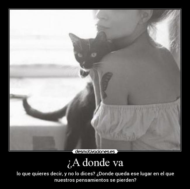 ¿A donde va - lo que quieres decir, y no lo dices? ¿Donde queda ese lugar en el que
nuestros pensamientos se pierden?