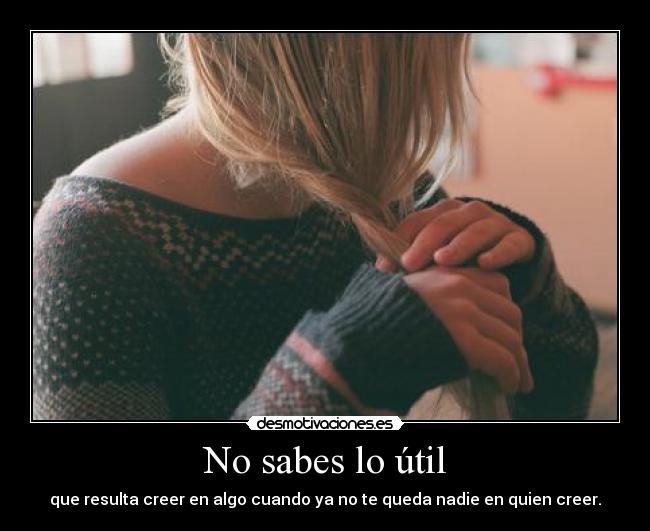 No sabes lo útil - que resulta creer en algo cuando ya no te queda nadie en quien creer.