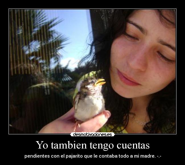 Yo tambien tengo cuentas - pendientes con el pajarito que le contaba todo a mi madre. -.-