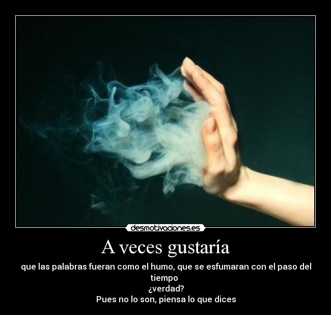 A veces gustaría - que las palabras fueran como el humo, que se esfumaran con el paso del tiempo
¿verdad?
Pues no lo son, piensa lo que dices