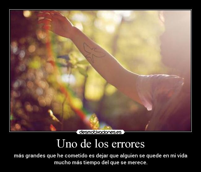 Uno de los errores - más grandes que he cometido es dejar que alguien se quede en mi vida
mucho más tiempo del que se merece.