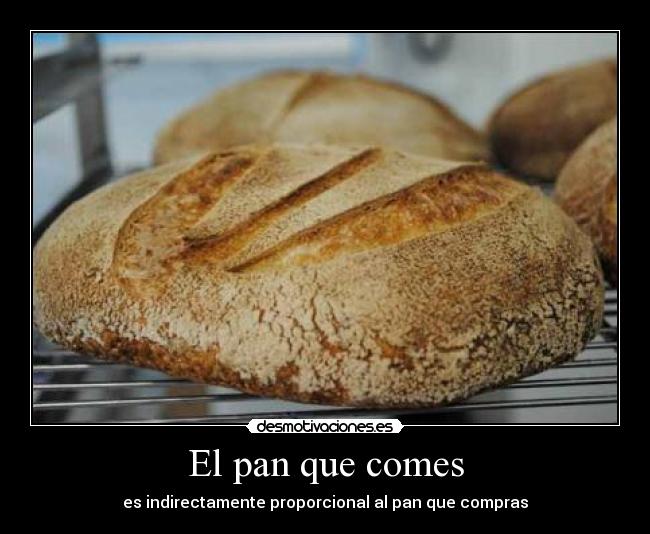 El pan que comes - es indirectamente proporcional al pan que compras