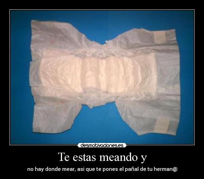 Te estas meando y - no hay donde mear, asi que te pones el pañal de tu herman@